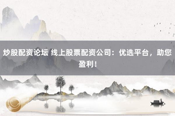 炒股配资论坛 线上股票配资公司：优选平台，助您盈利！