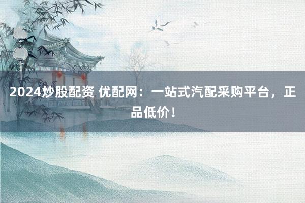 2024炒股配资 优配网：一站式汽配采购平台，正品低价！