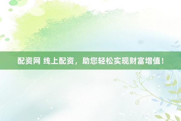 配资网 线上配资，助您轻松实现财富增值！