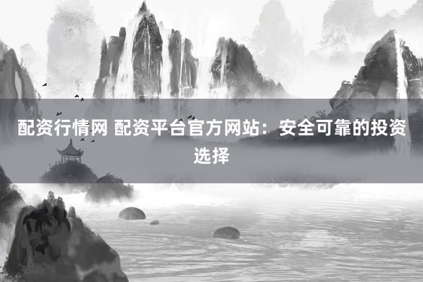 配资行情网 配资平台官方网站：安全可靠的投资选择