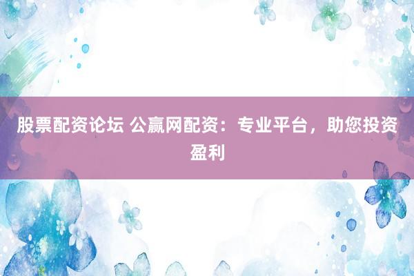 股票配资论坛 公赢网配资：专业平台，助您投资盈利
