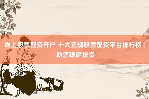 线上股票配资开户 十大正规股票配资平台排行榜 | 助您稳健投资