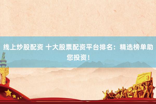 线上炒股配资 十大股票配资平台排名：精选榜单助您投资！