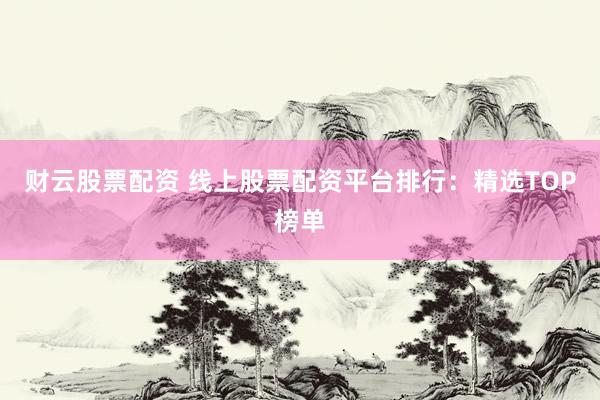 财云股票配资 线上股票配资平台排行：精选TOP榜单