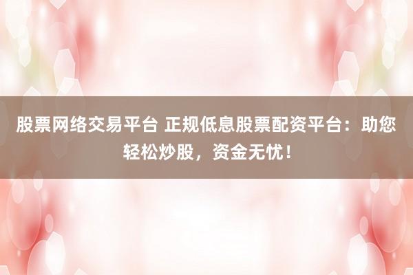 股票网络交易平台 正规低息股票配资平台：助您轻松炒股，资金无忧！