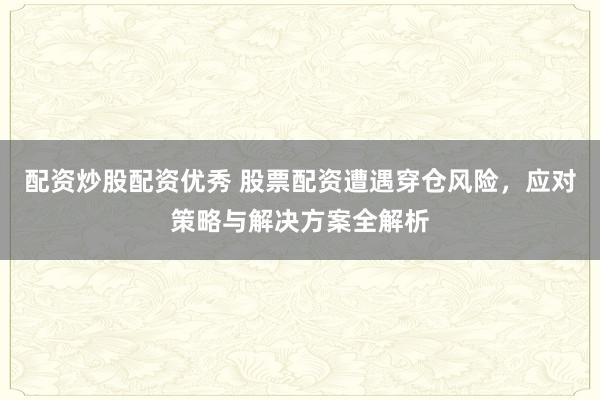 配资炒股配资优秀 股票配资遭遇穿仓风险，应对策略与解决方案全解析
