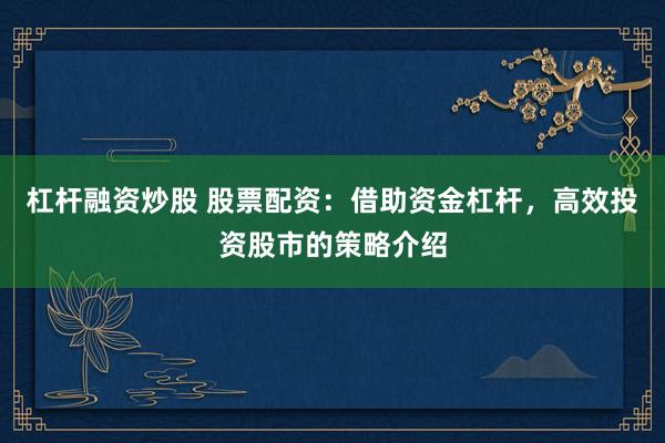 杠杆融资炒股 股票配资：借助资金杠杆，高效投资股市的策略介绍
