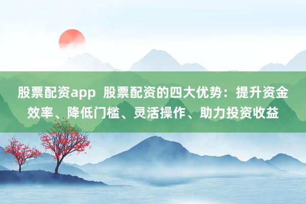 股票配资app  股票配资的四大优势：提升资金效率、降低门槛、灵活操作、助力投资收益