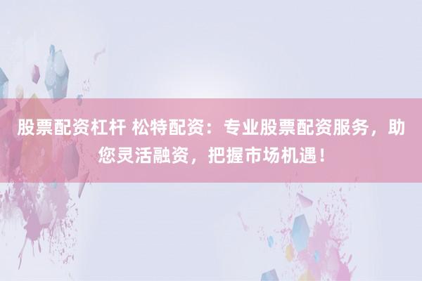股票配资杠杆 松特配资：专业股票配资服务，助您灵活融资，把握市场机遇！