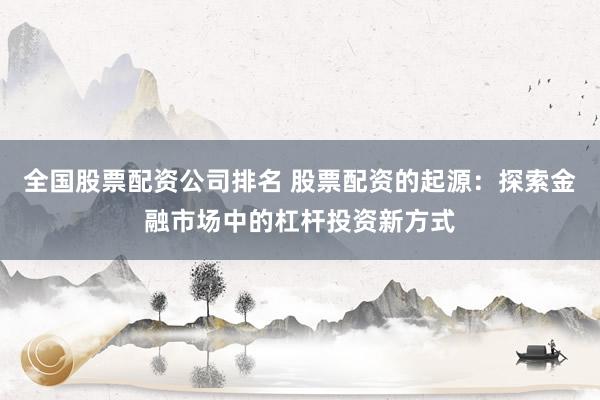 全国股票配资公司排名 股票配资的起源：探索金融市场中的杠杆投资新方式
