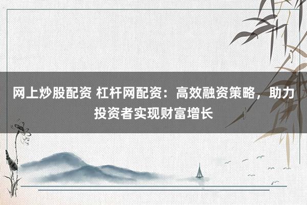 网上炒股配资 杠杆网配资：高效融资策略，助力投资者实现财富增长
