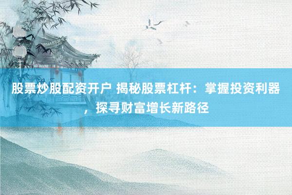 股票炒股配资开户 揭秘股票杠杆：掌握投资利器，探寻财富增长新路径