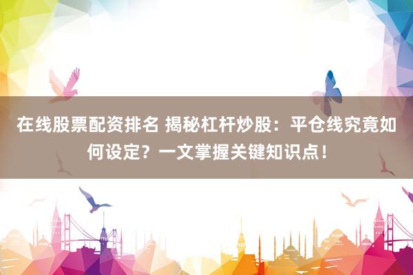 在线股票配资排名 揭秘杠杆炒股：平仓线究竟如何设定？一文掌握关键知识点！
