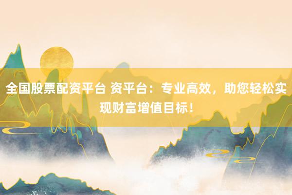 全国股票配资平台 资平台：专业高效，助您轻松实现财富增值目标！
