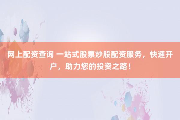 网上配资查询 一站式股票炒股配资服务，快速开户，助力您的投资之路！