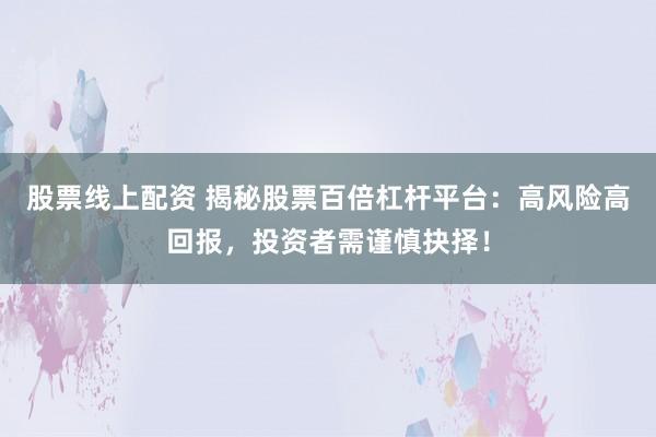 股票线上配资 揭秘股票百倍杠杆平台：高风险高回报，投资者需谨慎抉择！