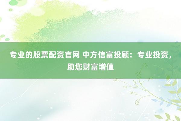 专业的股票配资官网 中方信富投顾：专业投资，助您财富增值