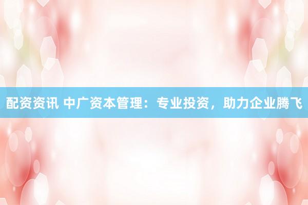 配资资讯 中广资本管理：专业投资，助力企业腾飞