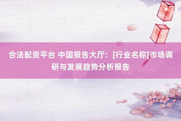 合法配资平台 中国报告大厅：[行业名称]市场调研与发展趋势分析报告