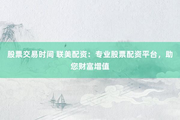 股票交易时间 联美配资：专业股票配资平台，助您财富增值