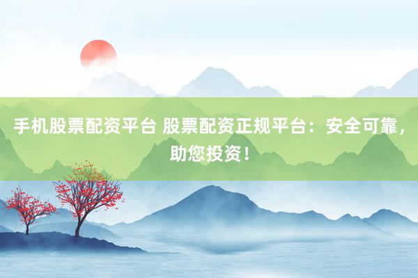 手机股票配资平台 股票配资正规平台：安全可靠，助您投资！