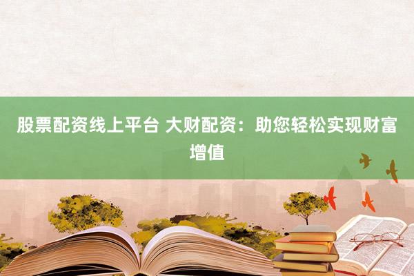 股票配资线上平台 大财配资：助您轻松实现财富增值