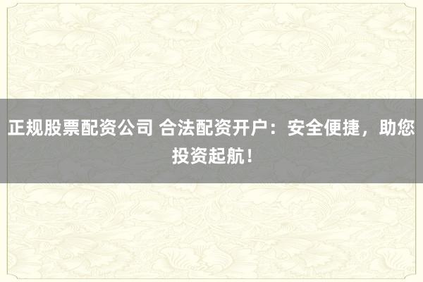 正规股票配资公司 合法配资开户：安全便捷，助您投资起航！