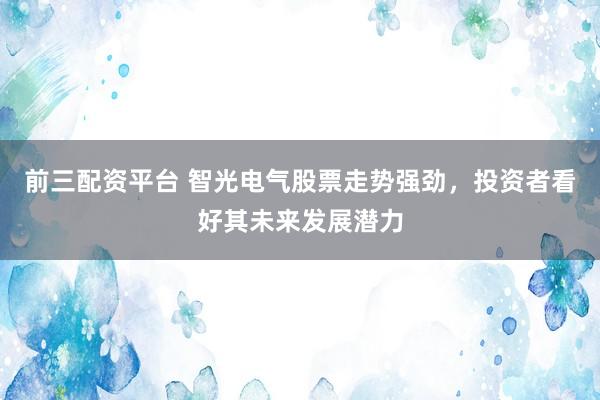 前三配资平台 智光电气股票走势强劲，投资者看好其未来发展潜力