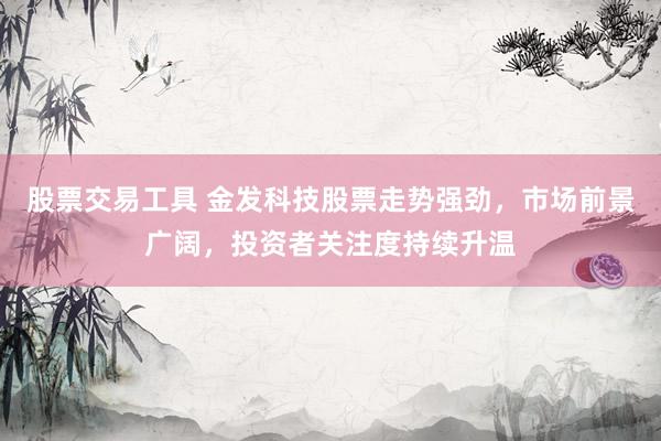 股票交易工具 金发科技股票走势强劲，市场前景广阔，投资者关注度持续升温