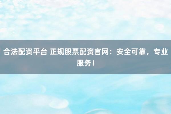 合法配资平台 正规股票配资官网：安全可靠，专业服务！