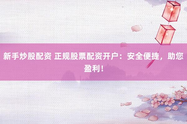 新手炒股配资 正规股票配资开户：安全便捷，助您盈利！