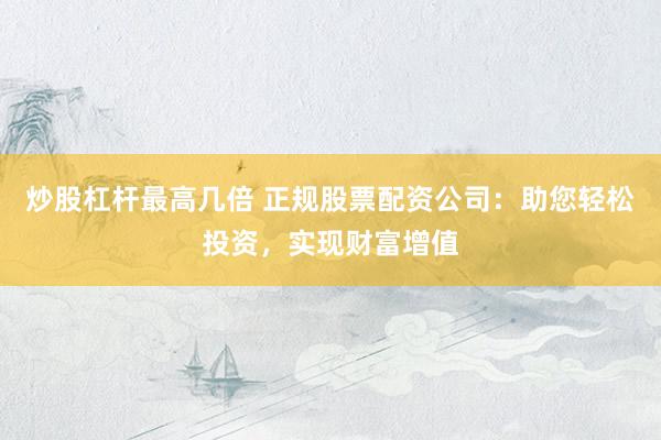炒股杠杆最高几倍 正规股票配资公司：助您轻松投资，实现财富增值