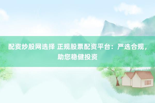 配资炒股网选择 正规股票配资平台：严选合规，助您稳健投资