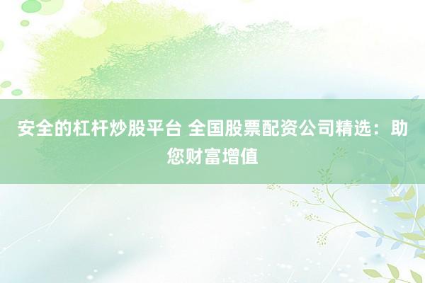 安全的杠杆炒股平台 全国股票配资公司精选：助您财富增值