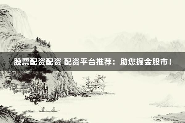 股票配资配资 配资平台推荐：助您掘金股市！