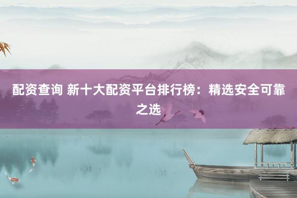 配资查询 新十大配资平台排行榜：精选安全可靠之选