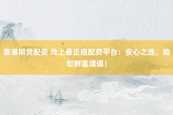 靠谱期货配资 线上最正规配资平台：安心之选，助您财富增值！