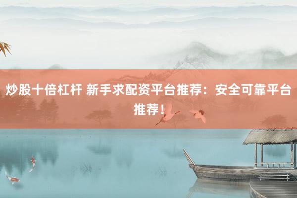 炒股十倍杠杆 新手求配资平台推荐：安全可靠平台推荐！