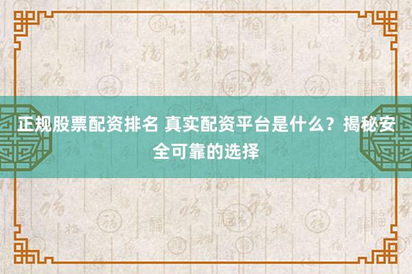 正规股票配资排名 真实配资平台是什么？揭秘安全可靠的选择