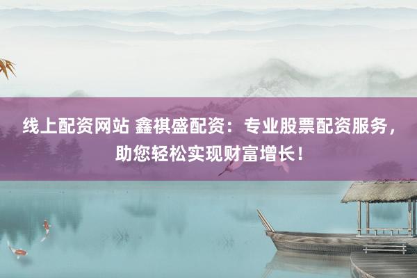 线上配资网站 鑫祺盛配资：专业股票配资服务，助您轻松实现财富增长！