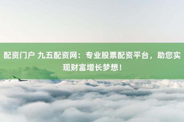 配资门户 九五配资网：专业股票配资平台，助您实现财富增长梦想！