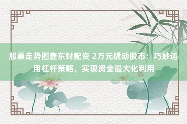 股票走势图鑫东财配资 2万元撬动股市：巧妙运用杠杆策略，实现资金最大化利用