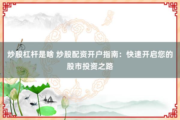 炒股杠杆是啥 炒股配资开户指南：快速开启您的股市投资之路