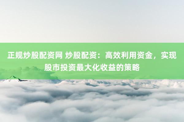 正规炒股配资网 炒股配资：高效利用资金，实现股市投资最大化收益的策略