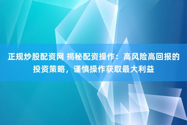 正规炒股配资网 揭秘配资操作：高风险高回报的投资策略，谨慎操作获取最大利益