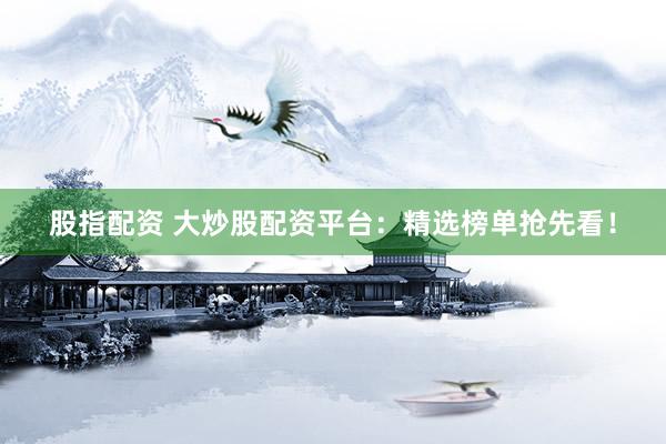 股指配资 大炒股配资平台：精选榜单抢先看！