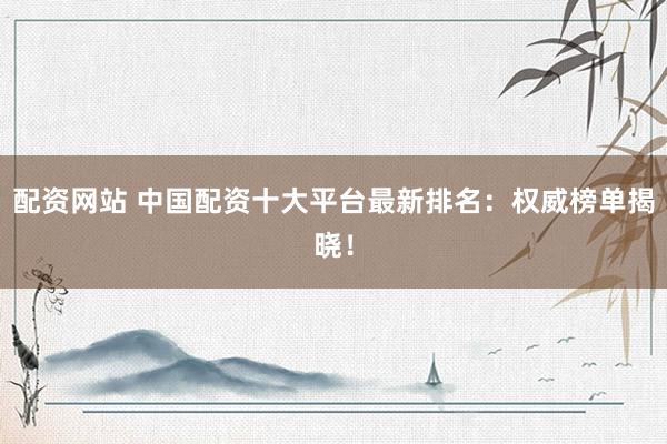 配资网站 中国配资十大平台最新排名：权威榜单揭晓！