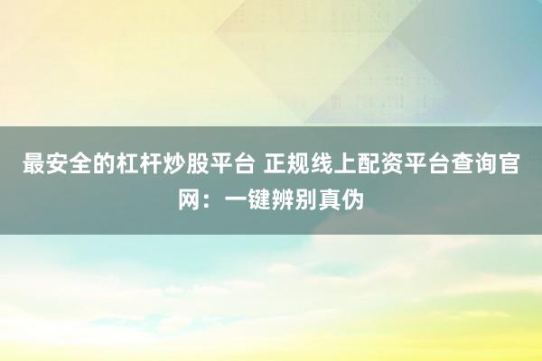 最安全的杠杆炒股平台 正规线上配资平台查询官网：一键辨别真伪