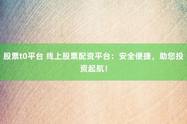 股票t0平台 线上股票配资平台：安全便捷，助您投资起航！