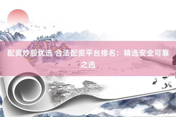 配资炒股优选 合法配资平台排名：精选安全可靠之选